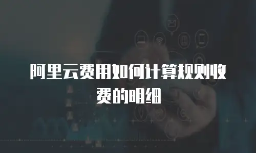 阿里云费用如何计算规则收费的明细