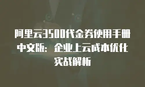 阿里云3500代金券使用手册中文版：企业上云成本优化实战解析
