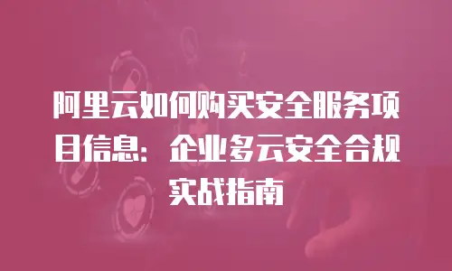 阿里云如何购买安全服务项目信息：企业多云安全合规实战指南