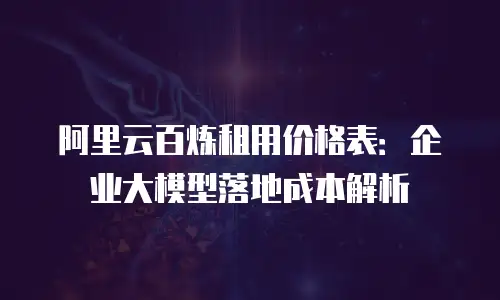 阿里云百炼租用价格表：企业大模型落地成本解析