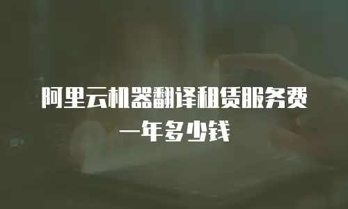 阿里云机器翻译租赁服务费一年多少钱
