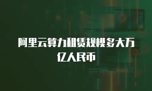 阿里云算力租赁规模多大万亿人民币