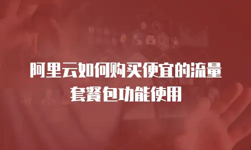 阿里云如何购买便宜的流量套餐包功能使用