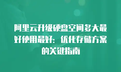 阿里云升级硬盘空间多大最好使用最好：优化存储方案的关键指南