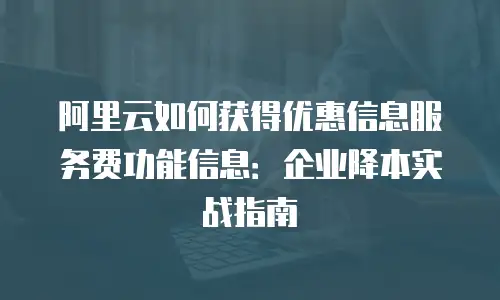 阿里云如何获得优惠信息服务费功能信息：企业降本实战指南