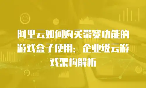 阿里云如何购买带宽功能的游戏盒子使用：企业级云游戏架构解析
