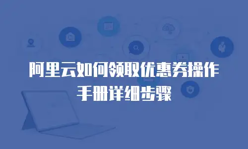 阿里云如何领取优惠券操作手册详细步骤