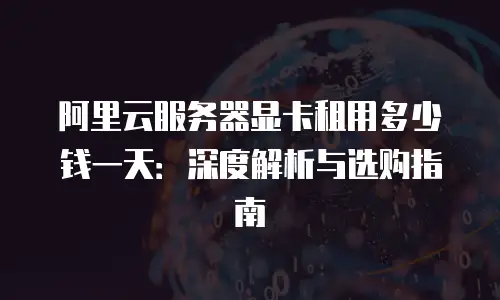 阿里云服务器显卡租用多少钱一天：深度解析与选购指南