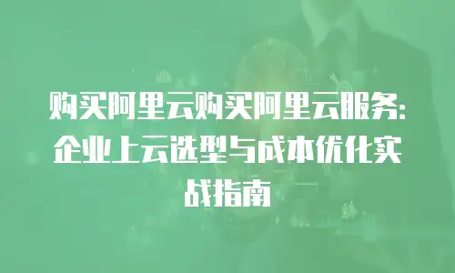 购买阿里云购买阿里云服务：企业上云选型与成本优化实战指南
