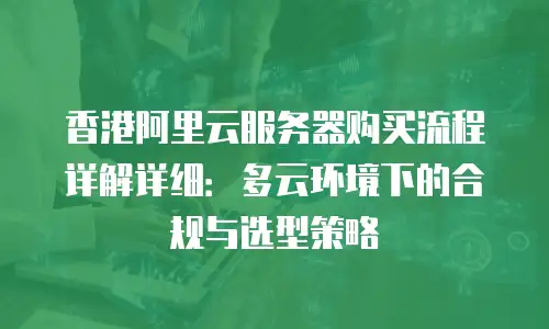 香港阿里云服务器购买流程详解详细：多云环境下的合规与选型策略