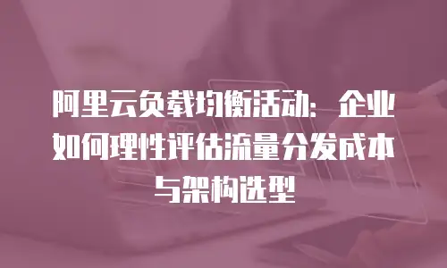 阿里云负载均衡活动：企业如何理性评估流量分发成本与架构选型