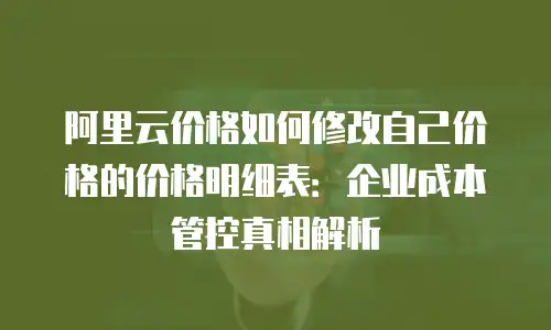 阿里云价格如何修改自己价格的价格明细表：企业成本管控真相解析