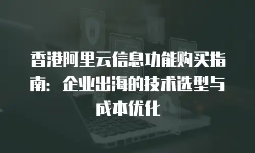 香港阿里云信息功能购买指南：企业出海的技术选型与成本优化