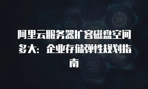 阿里云服务器扩容磁盘空间多大：企业存储弹性规划指南