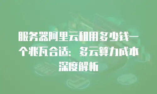 服务器阿里云租用多少钱一个兆瓦合适：多云算力成本深度解析
