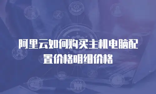 阿里云如何购买主机电脑配置价格明细价格