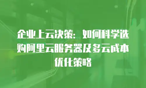 企业上云决策：如何科学选购阿里云服务器及多云成本优化策略