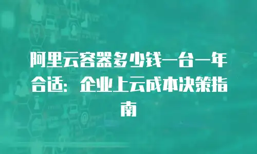 阿里云容器多少钱一台一年合适：企业上云成本决策指南