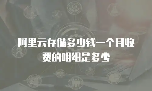 阿里云存储多少钱一个月收费的明细是多少