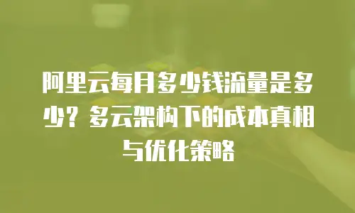 阿里云每月多少钱流量是多少？多云架构下的成本真相与优化策略