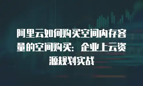 阿里云如何购买空间内存容量的空间购买：企业上云资源规划实战