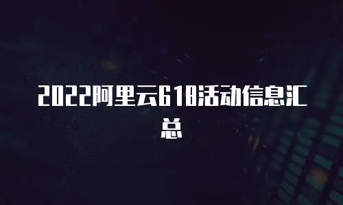 2022阿里云618活动信息汇总