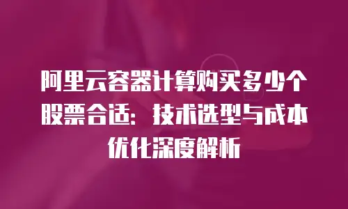 阿里云容器计算购买多少个股票合适：技术选型与成本优化深度解析