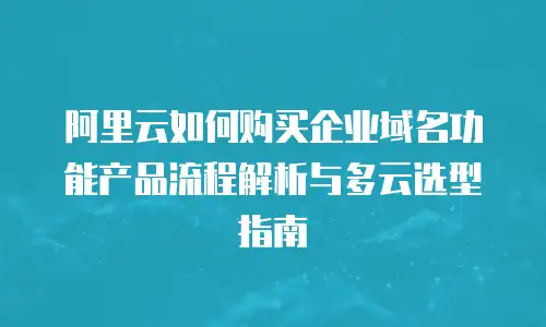 阿里云如何购买企业域名功能产品流程解析与多云选型指南