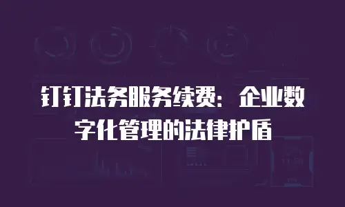 钉钉法务服务续费：企业数字化管理的法律护盾