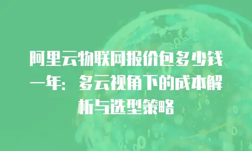 阿里云物联网报价包多少钱一年：多云视角下的成本解析与选型策略