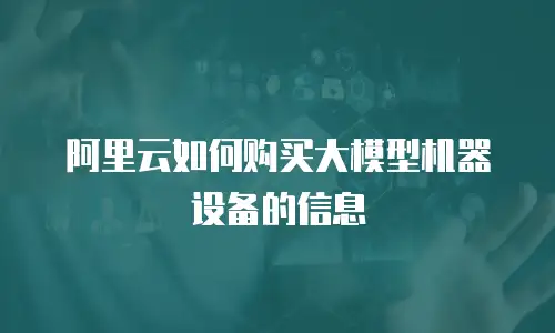 阿里云如何购买大模型机器设备的信息