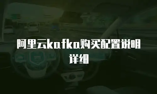阿里云kafka购买配置说明详细
