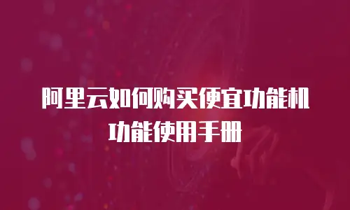 阿里云如何购买便宜功能机功能使用手册