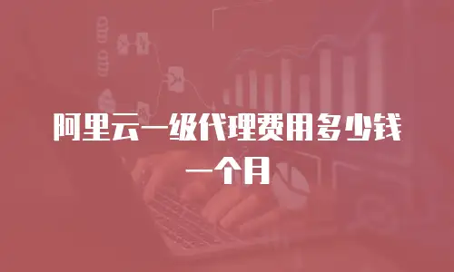 阿里云一级代理费用多少钱一个月