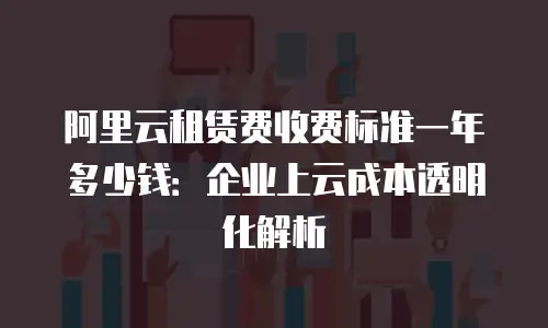 阿里云租赁费收费标准一年多少钱：企业上云成本透明化解析