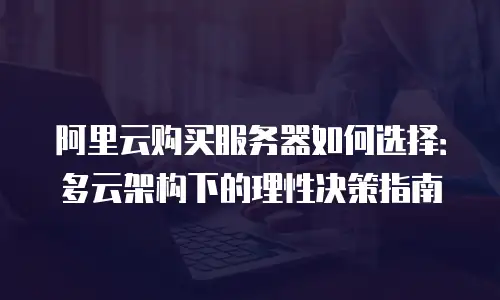 阿里云购买服务器如何选择：多云架构下的理性决策指南