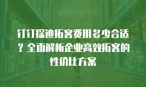 钉钉探迹拓客费用多少合适？全面解析企业高效拓客的性价比方案