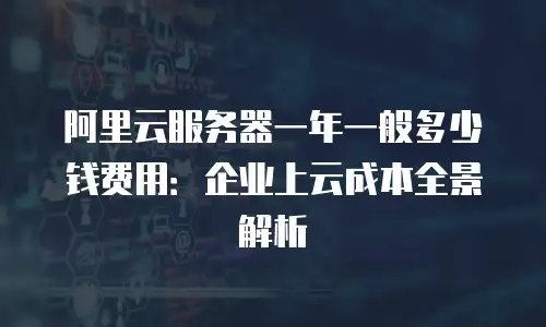 阿里云服务器一年一般多少钱费用：企业上云成本全景解析