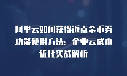 阿里云如何获得返点金币券功能使用方法：企业云成本优化实战解析