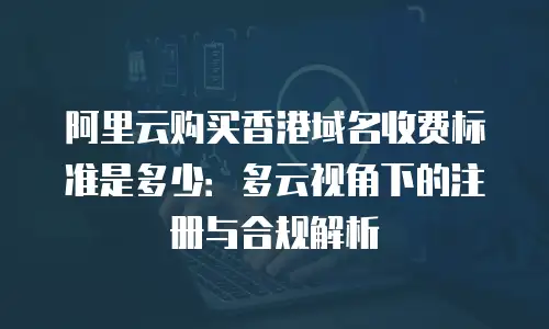阿里云购买香港域名收费标准是多少：多云视角下的注册与合规解析