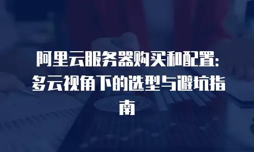 阿里云服务器购买和配置：多云视角下的选型与避坑指南