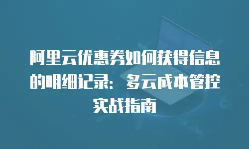 阿里云优惠券如何获得信息的明细记录：多云成本管控实战指南