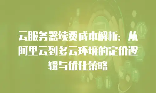 云服务器续费成本解析：从阿里云到多云环境的定价逻辑与优化策略