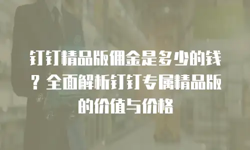 钉钉精品版佣金是多少的钱？全面解析钉钉专属精品版的价值与价格