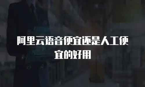 阿里云语音便宜还是人工便宜的好用