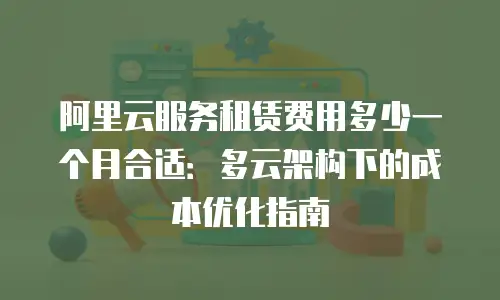阿里云服务租赁费用多少一个月合适：多云架构下的成本优化指南