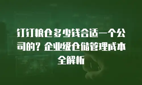 钉钉粮仓多少钱合适一个公司的？企业级仓储管理成本全解析