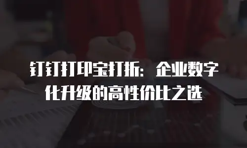 钉钉打印宝打折：企业数字化升级的高性价比之选