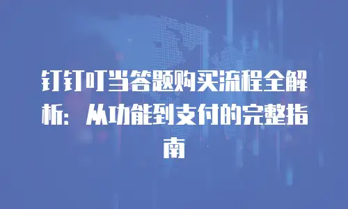 钉钉叮当答题购买流程全解析：从功能到支付的完整指南