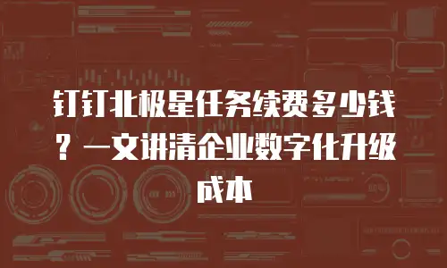 钉钉北极星任务续费多少钱？一文讲清企业数字化升级成本
